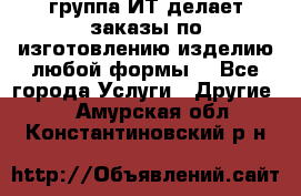 группа ИТ делает заказы по изготовлению изделию любой формы  - Все города Услуги » Другие   . Амурская обл.,Константиновский р-н